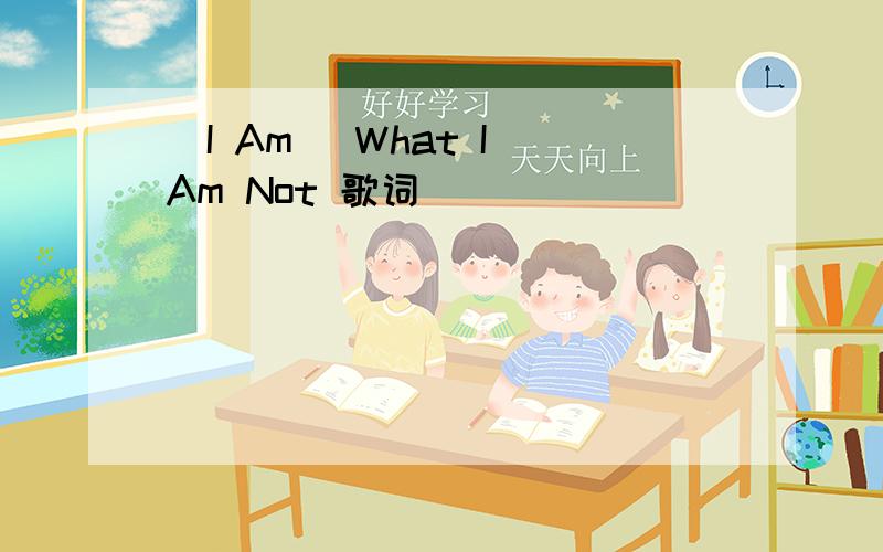 (I Am) What I Am Not 歌词