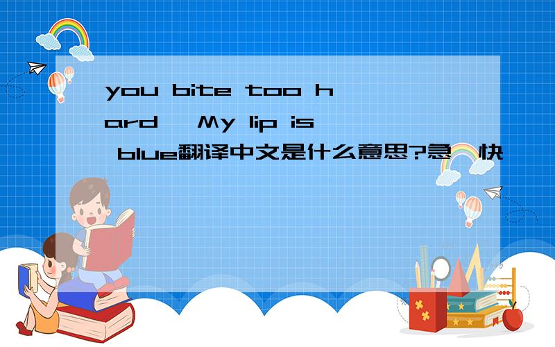 you bite too hard ,My lip is blue翻译中文是什么意思?急,快