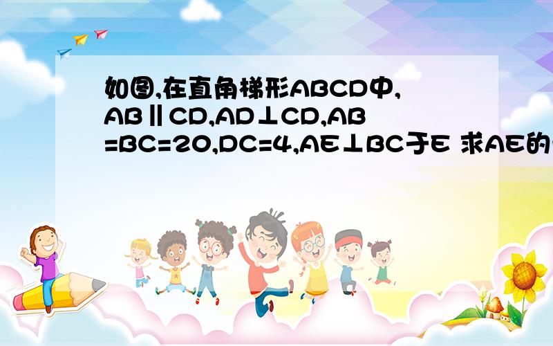 如图,在直角梯形ABCD中,AB‖CD,AD⊥CD,AB=BC=20,DC=4,AE⊥BC于E 求AE的长,梯形ABCD的面积.