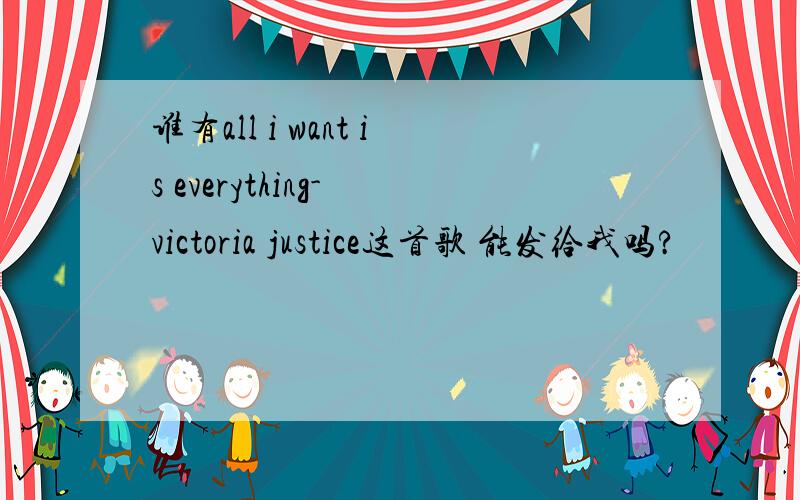 谁有all i want is everything- victoria justice这首歌 能发给我吗?