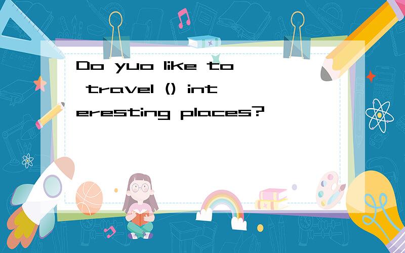 Do yuo like to travel () interesting places?
