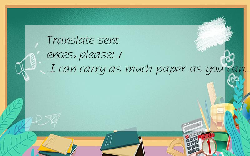 Translate sentences,please!1.I can carry as much paper as you can..2.This room is twice as big as that one.3.Your room is the same size as mine.4.This bridge is three times as long as that one.5.This bridge is three times the length of that one.6.You