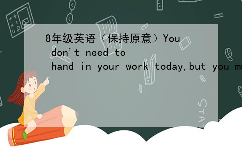 8年级英语（保持原意）You don't need to hand in your work today,but you must hand it in tomorrow morning.(保持原意) You don't ______ _______ hand in your work today,but you _____ ______ hand it in tomorrow morning.