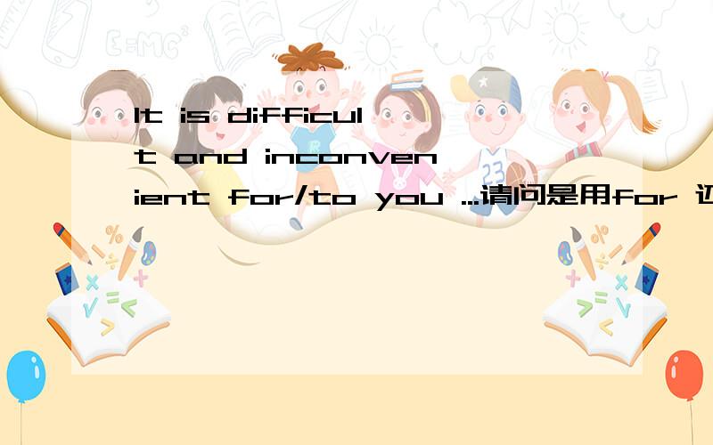 It is difficult and inconvenient for/to you ...请问是用for 还是 to 呢?