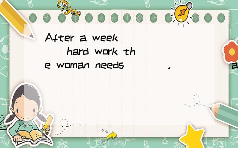 After a week____hard work the woman needs____._____ a good rest