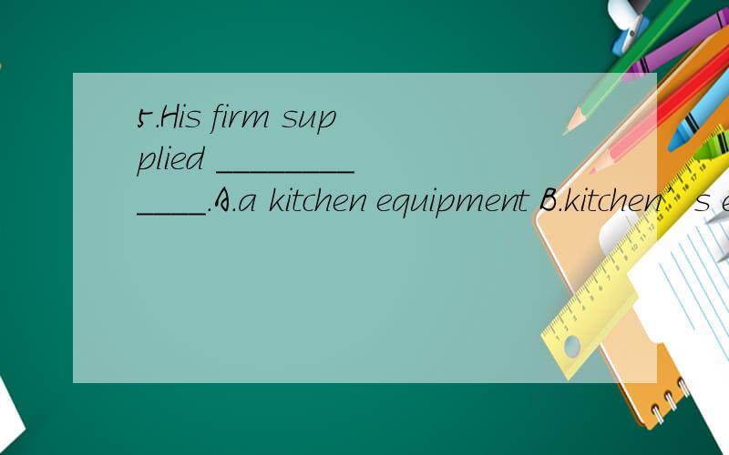 5.His firm supplied ____________.A.a kitchen equipment B.kitchen’s equipment C.kitchen equipmA.a kitchen equipment B.kitchen’s equipment C.kitchen