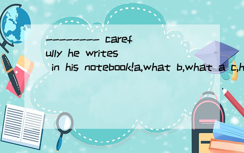 -------- carefully he writes in his notebook!a,what b,what a c,how d,how a