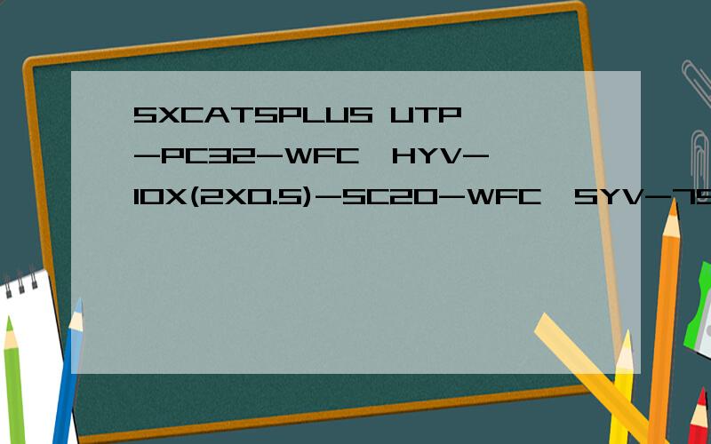 5XCAT5PLUS UTP-PC32-WFC,HYV-10X(2X0.5)-SC20-WFC,SYV-75-12-SC25-WC-FC分别各是什么意思