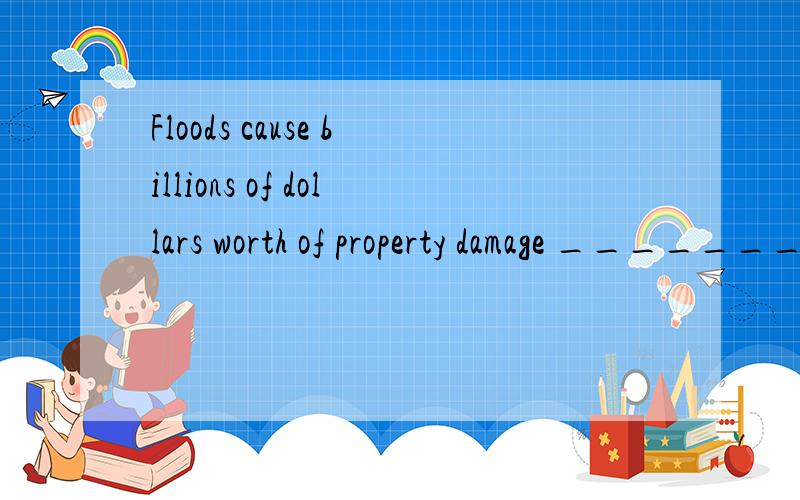 Floods cause billions of dollars worth of property damage _______.选项:a、relatively b、 actually c、 annually d、 comparatively选哪个?为什么 请 翻译
