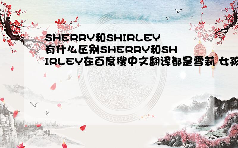 SHERRY和SHIRLEY有什么区别SHERRY和SHIRLEY在百度搜中文翻译都是雪莉 女孩子取英文名字用那个好  SHERRY英文是不是读‘雪瑞’SHIRLEY英文是不是读‘雪莉'是这样读吗SHERRY和SHIRLEY他们的发音是一样