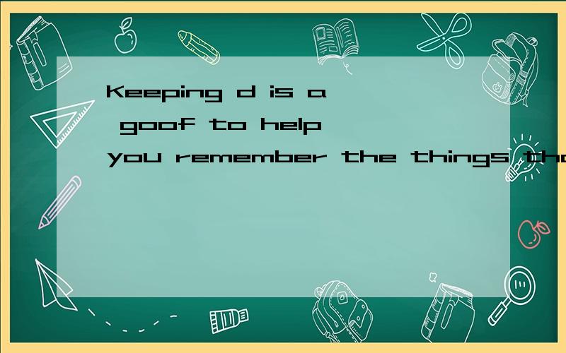 Keeping d is a goof to help you remember the things that have happened.