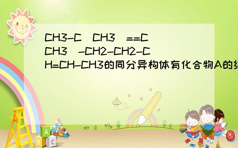 CH3-C(CH3)==C(CH3)-CH2-CH2-CH=CH-CH3的同分异构体有化合物A的结构简式CH3-C(CH3)==C(CH3)-CH2-CH2-CH=CH-CH3,它与酸性高锰酸钾溶液作用得到下列三种化合物：CH3COCH3,CH3COCH2CH2COOH,CH3COOH.若化合物A与B互为同分异