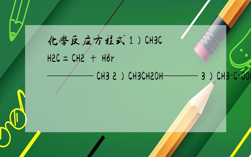化学反应方程式 1）CH3CH2C=CH2 + HBr ———— CH3 2）CH3CH2OH——— 3）CH3-C-OOH + HO-CH2-CH3—4）CH3-C-Cl + 2NH3———5） + HNO3———