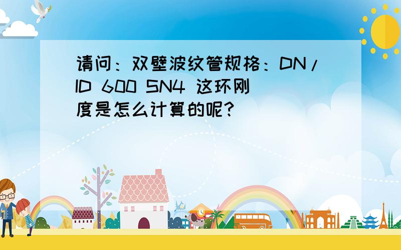 请问：双壁波纹管规格：DN/ID 600 SN4 这环刚度是怎么计算的呢?