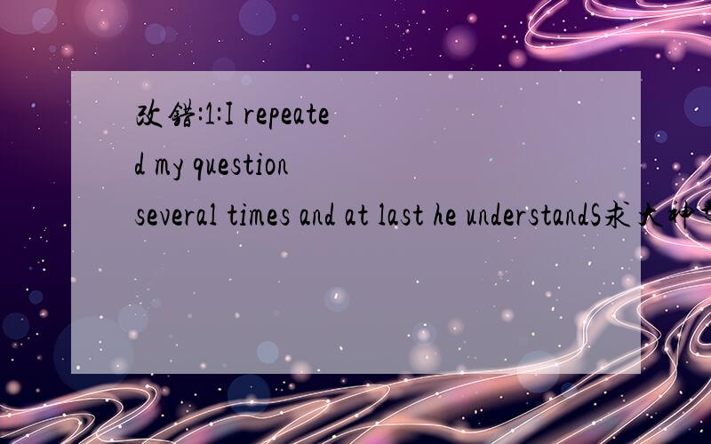 改错:1:I repeated my question several times and at last he understandS求大神帮助