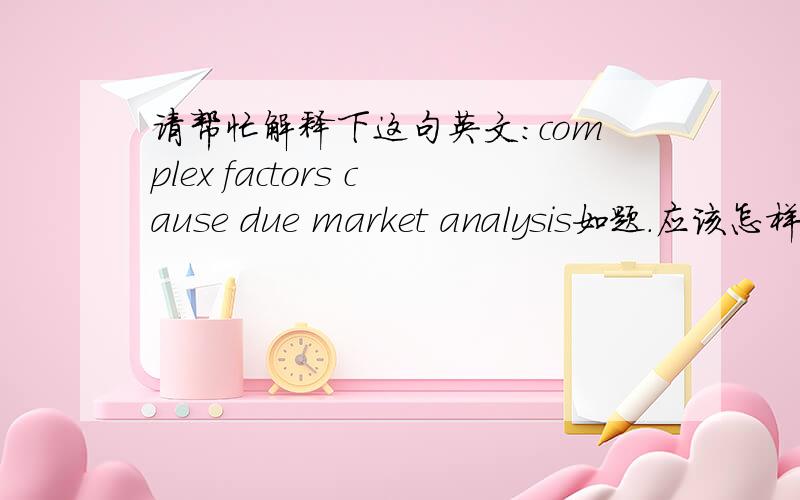 请帮忙解释下这句英文：complex factors cause due market analysis如题.应该怎样理解?