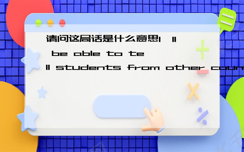 请问这局话是什么意思I'll be able to tell students from other countries about china and learn abouttheir countries aswell