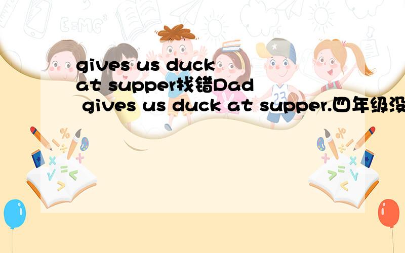 gives us duck at supper找错Dad gives us duck at supper.四年级没学过时态