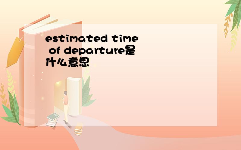 estimated time of departure是什么意思