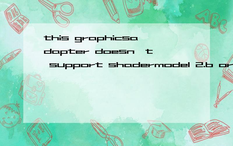 this graphicsadapter doesn't support shadermodel 2.b or higher!