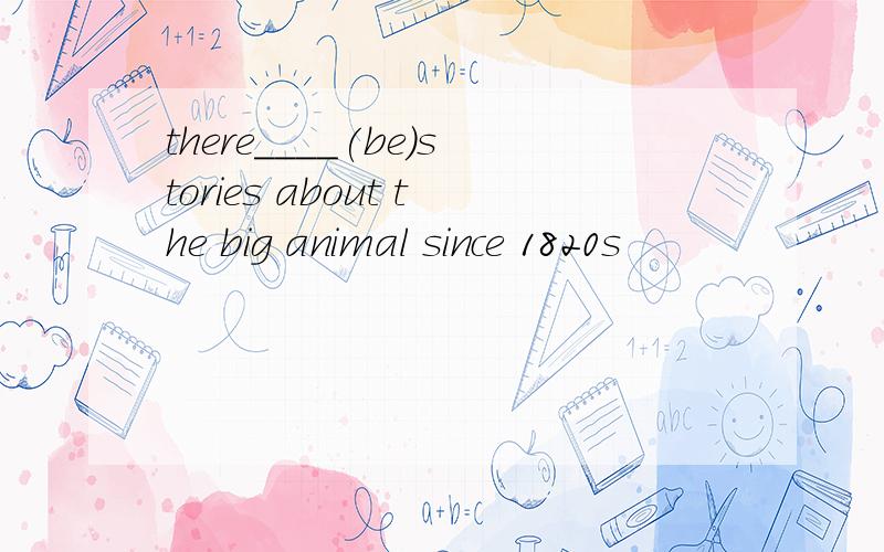 there____(be)stories about the big animal since 1820s