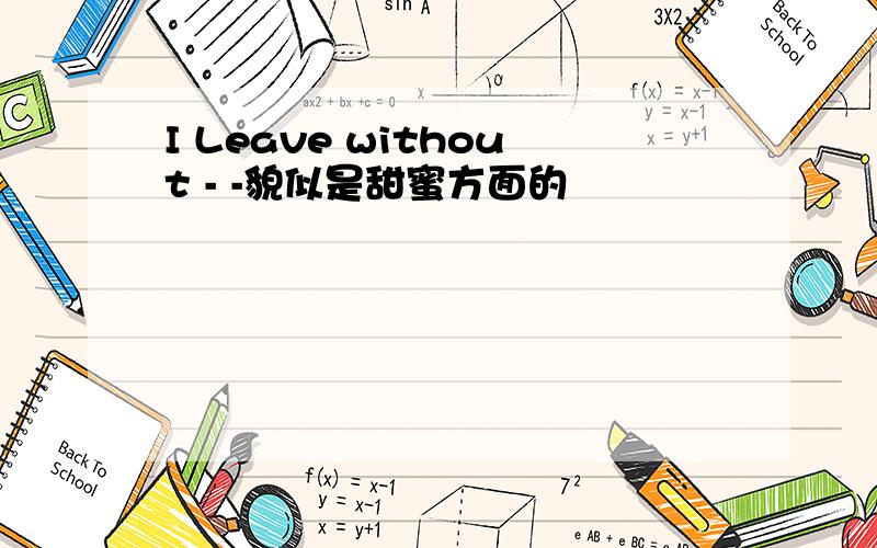 I Leave without - -貌似是甜蜜方面的