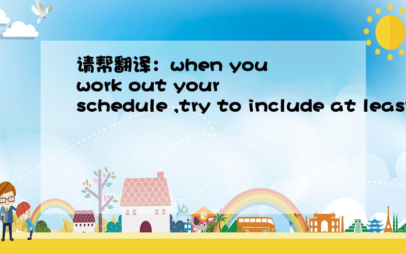 请帮翻译：when you work out your schedule ,try to include at least two study hours each day .
