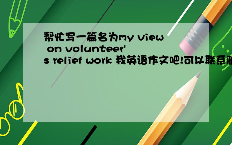 帮忙写一篇名为my view on volunteer's relief work 我英语作文吧!可以联系雅安救援,急