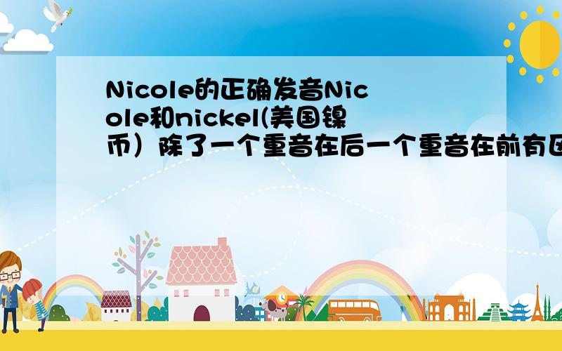 Nicole的正确发音Nicole和nickel(美国镍币）除了一个重音在后一个重音在前有区别吗?听不出来啊．．．感觉Nicole那个COLE不太好发啊．．一般人都会发成”你扣”正确读音并不是”扣”正确发音