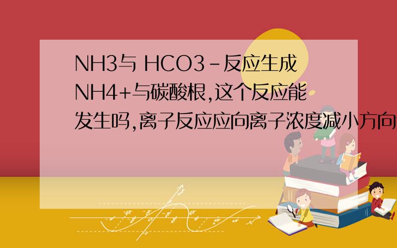 NH3与 HCO3-反应生成NH4+与碳酸根,这个反应能发生吗,离子反应应向离子浓度减小方向进行啊!
