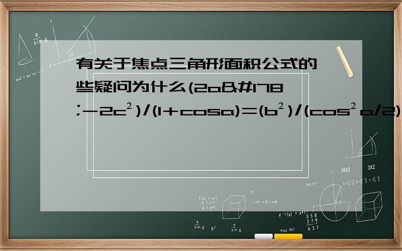 有关于焦点三角形面积公式的一些疑问为什么(2a²－2c²)/(1＋cosa)=(b²)/(cos²a/2)还有(1/2)[(b²)sina]/(cos²a/2)=(1/2)[b²(2sina/2)(cosa/2)]/(cos²a/2)又是为什么?用的是哪个公式?