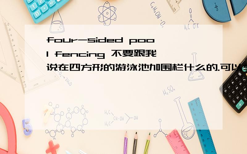 four-sided pool fencing 不要跟我说在四方形的游泳池加围栏什么的.可以举个例子吗?Install Four-Sided Pool FencingResearch has shown that using four-sided pool fencing can prevent 7 out of 10 pool drownings in children under the