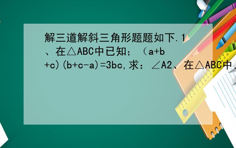 解三道解斜三角形题题如下.1、在△ABC中已知；（a+b+c)(b+c-a)=3bc,求：∠A2、在△ABC中∠A=60°,且AB/AC=4/3求,sin C3、在山外的A点测得山CD的顶峰C的仰角∠CAD=30°,向前走30米,再B点处测得山CD的顶峰C