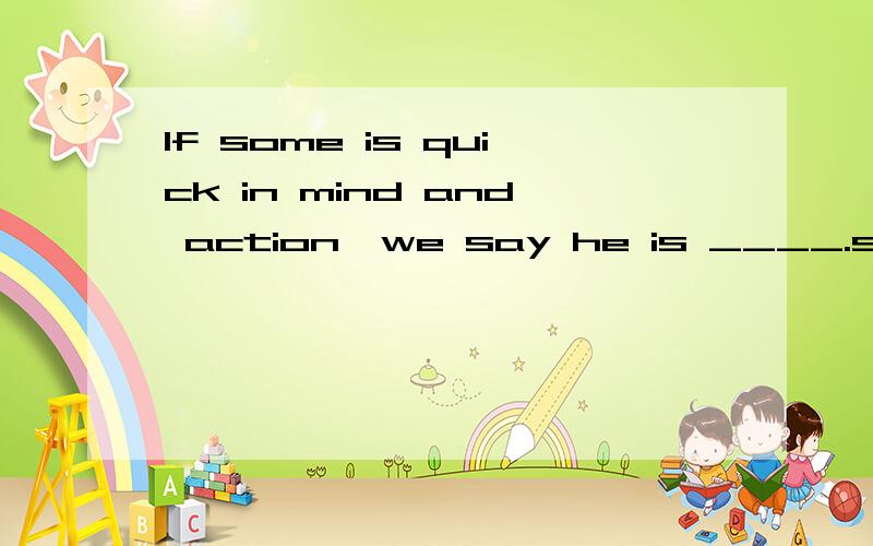 If some is quick in mind and action,we say he is ____.smart or wise .How to choose 怎么翻译 be quick in mind and action