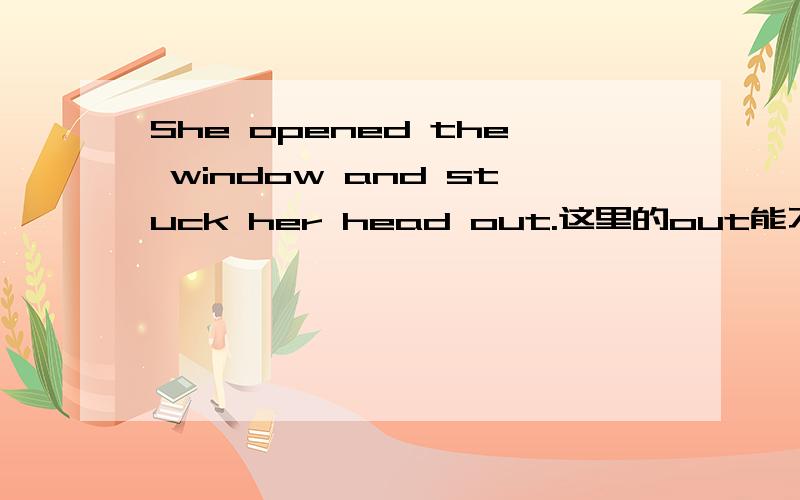 She opened the window and stuck her head out.这里的out能不能换成outside.为什么呢?