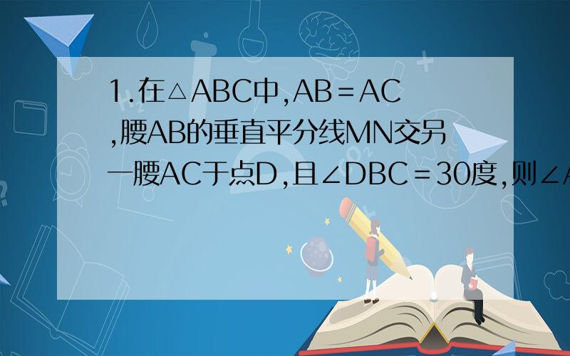 1.在△ABC中,AB＝AC,腰AB的垂直平分线MN交另一腰AC于点D,且∠DBC＝30度,则∠A为（） A、30度 B、36度 C、40度 D、45度 2.在Rt△ABC中,∠C＝90度,BD是∠ABC的平分线,交AC于D,若CD＝n,AB＝m,则△ABC的面积是（