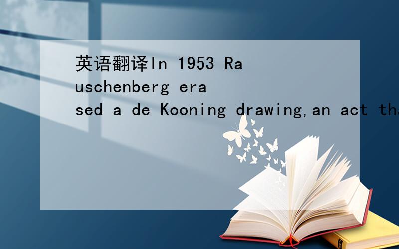 英语翻译In 1953 Rauschenberg erased a de Kooning drawing,an act that has been variously interpreted as paying homage to an admired hero and as wiping out,literpreted and aymbolically,his achievement.如果有as在此句中的用法就更好了.