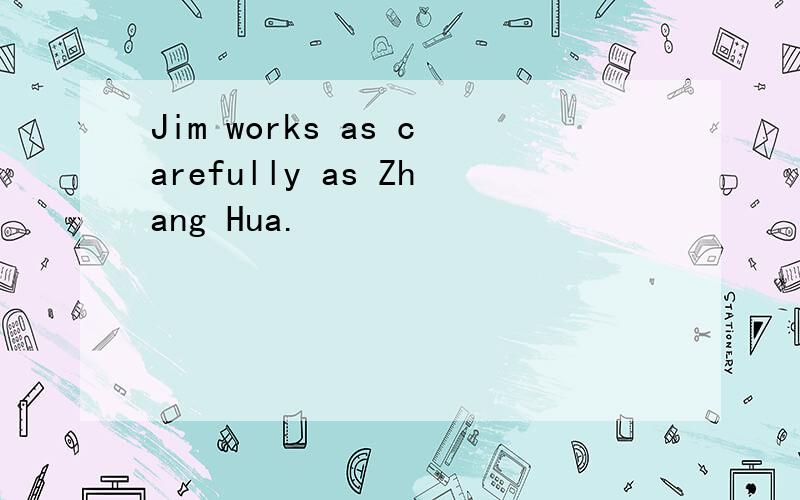 Jim works as carefully as Zhang Hua.