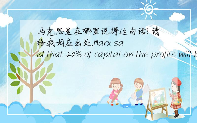 马克思是在哪里说得这句话?请给我相应出处.Marx said that 20% of capital on the profits will be active,with 50% profit ,it was used everywhere ----- such as matches,if there is 200% profit margin,then the output will soon rose,profit