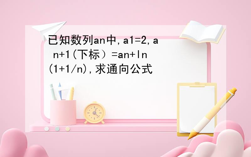 已知数列an中,a1=2,a n+1(下标）=an+ln(1+1/n),求通向公式