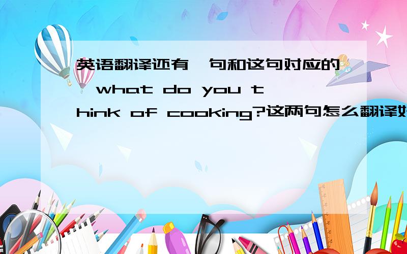 英语翻译还有一句和这句对应的,what do you think of cooking?这两句怎么翻译好对?不可能是我不介意做饭,根本不通顺