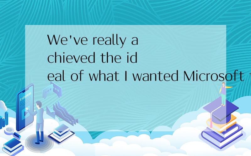 We've really achieved the ideal of what I wanted Microsoft to become.”
