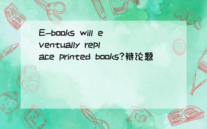 E-books will eventually replace printed books?辩论题