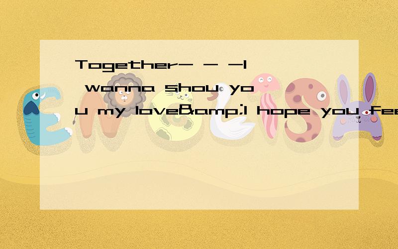 Together- - -I wanna shou you my love&I hope you feel the same way as i do是啥意思