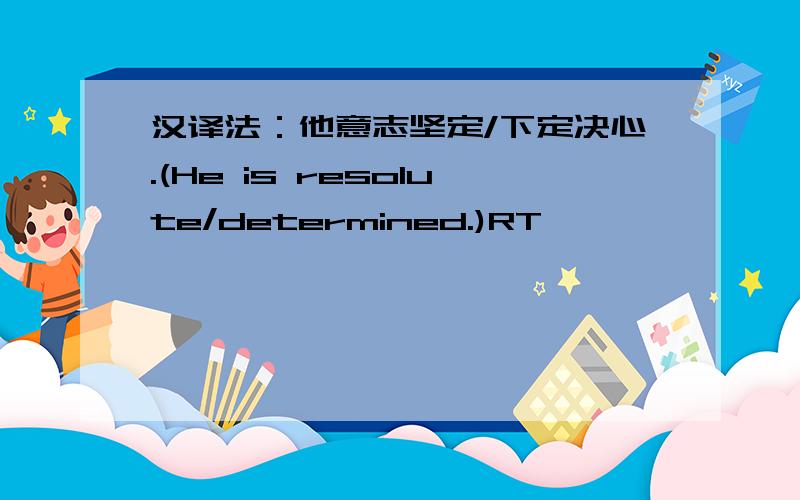 汉译法：他意志坚定/下定决心.(He is resolute/determined.)RT