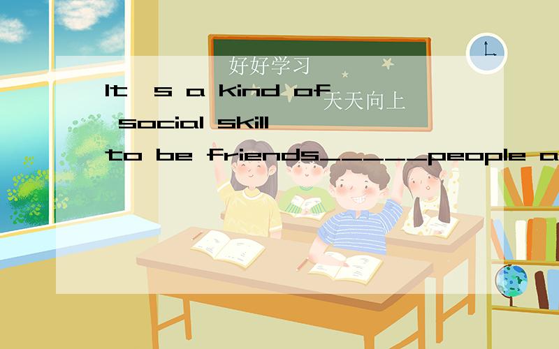 It's a kind of social skill to be friends_____people around you 填写介词