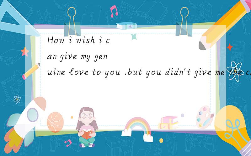 How i wish i can give my genuine love to you .but you didn't give me the chance and the time .what 帮我翻译下