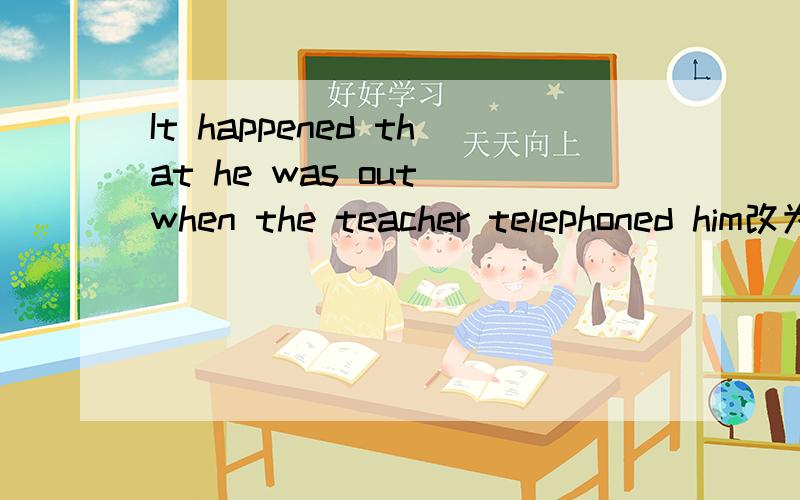 It happened that he was out when the teacher telephoned him改为简单句 He—— ——be out when teache