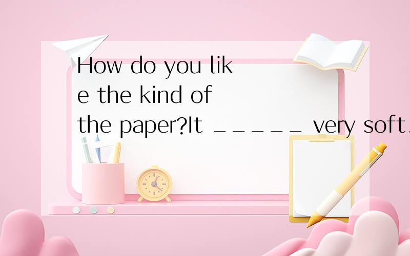 How do you like the kind of the paper?It _____ very soft.feels is felt is felling feel