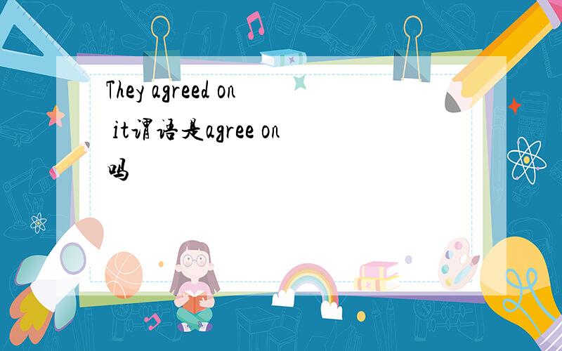 They agreed on it谓语是agree on吗